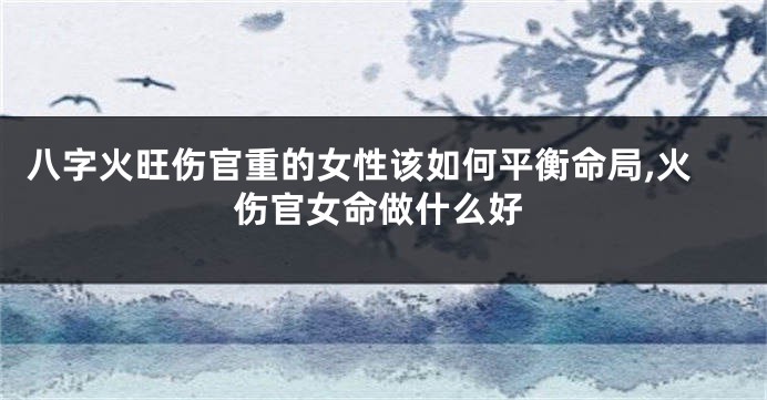 八字火旺伤官重的女性该如何平衡命局,火伤官女命做什么好
