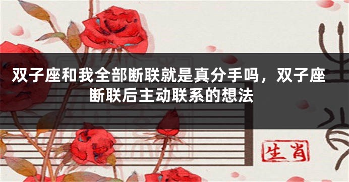 双子座和我全部断联就是真分手吗，双子座断联后主动联系的想法