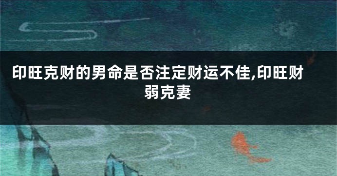 印旺克财的男命是否注定财运不佳,印旺财弱克妻