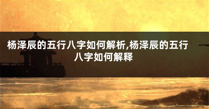 杨泽辰的五行八字如何解析,杨泽辰的五行八字如何解释