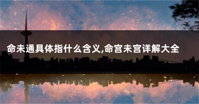 命未通具体指什么含义,命宫未宫详解大全