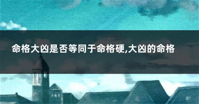 命格大凶是否等同于命格硬,大凶的命格