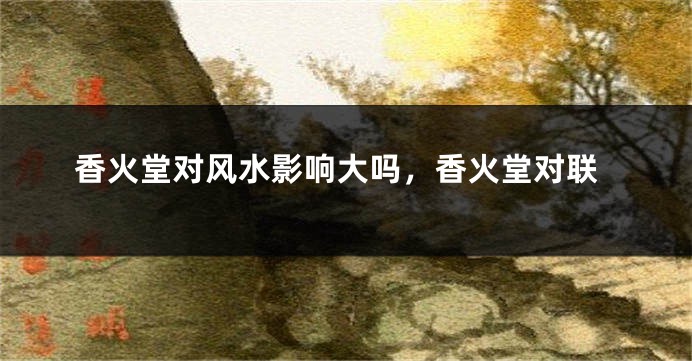 香火堂对风水影响大吗，香火堂对联