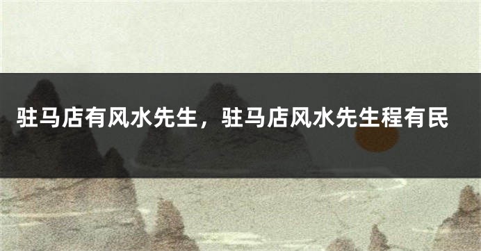 驻马店有风水先生，驻马店风水先生程有民