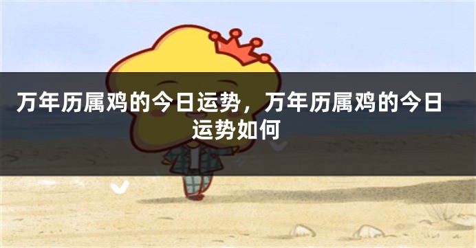 万年历属鸡的今日运势，万年历属鸡的今日运势如何
