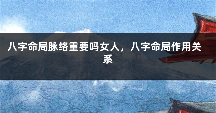 八字命局脉络重要吗女人，八字命局作用关系