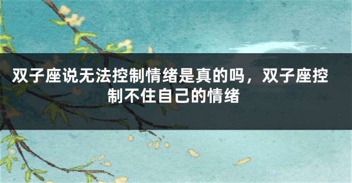 双子座说无法控制情绪是真的吗，双子座控制不住自己的情绪