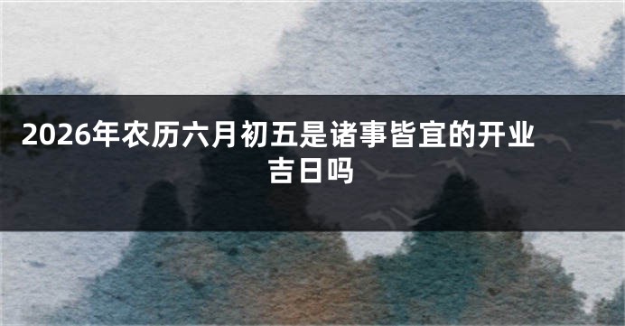 2026年农历六月初五是诸事皆宜的开业吉日吗