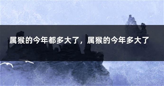 属猴的今年都多大了，属猴的今年多大了