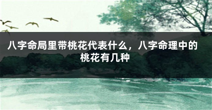 八字命局里带桃花代表什么，八字命理中的桃花有几种