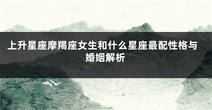 上升星座摩羯座女生和什么星座最配性格与婚姻解析