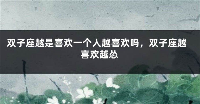 双子座越是喜欢一个人越喜欢吗，双子座越喜欢越怂