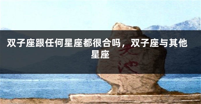 双子座跟任何星座都很合吗，双子座与其他星座