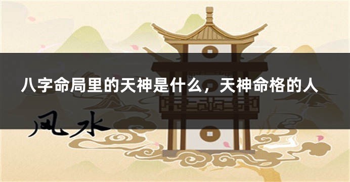 八字命局里的天神是什么，天神命格的人