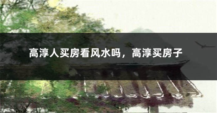 高淳人买房看风水吗，高淳买房子