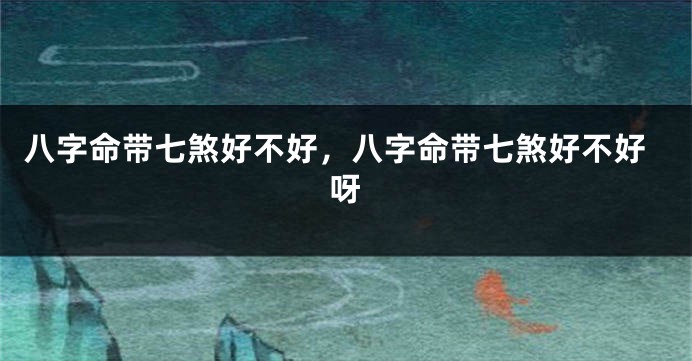 八字命带七煞好不好，八字命带七煞好不好呀