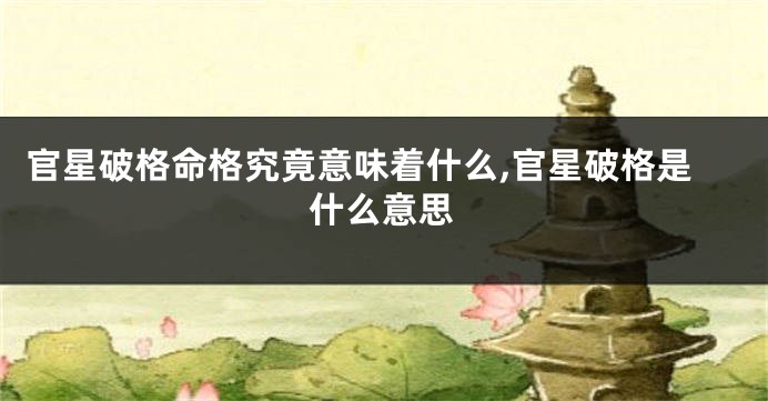 官星破格命格究竟意味着什么,官星破格是什么意思