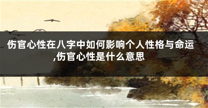 伤官心性在八字中如何影响个人性格与命运,伤官心性是什么意思