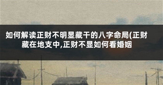 如何解读正财不明显藏干的八字命局(正财藏在地支中,正财不显如何看婚姻
