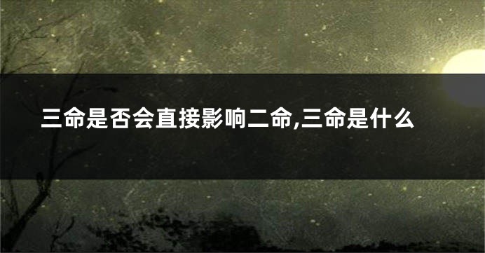 三命是否会直接影响二命,三命是什么
