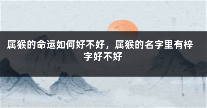 属猴的命运如何好不好，属猴的名字里有梓字好不好