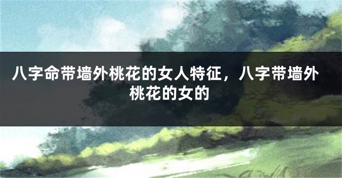 八字命带墙外桃花的女人特征,八字带墙外桃花的女的