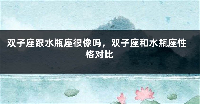 双子座跟水瓶座很像吗，双子座和水瓶座性格对比