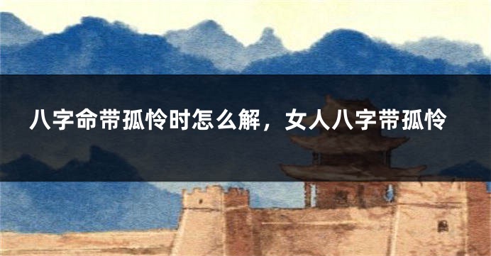 八字命带孤怜时怎么解，女人八字带孤怜