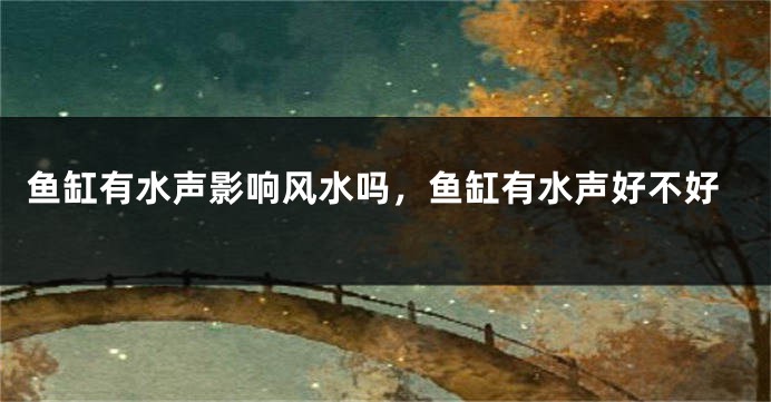 鱼缸有水声影响风水吗，鱼缸有水声好不好