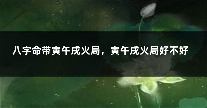 八字命带寅午戌火局，寅午戌火局好不好