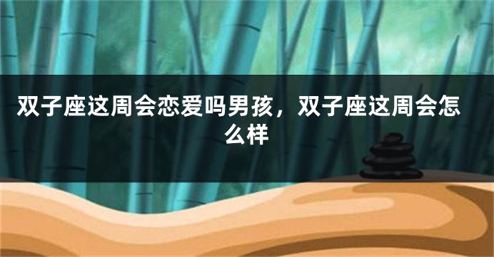 双子座这周会恋爱吗男孩，双子座这周会怎么样