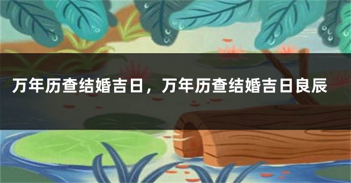 万年历查结婚吉日，万年历查结婚吉日良辰