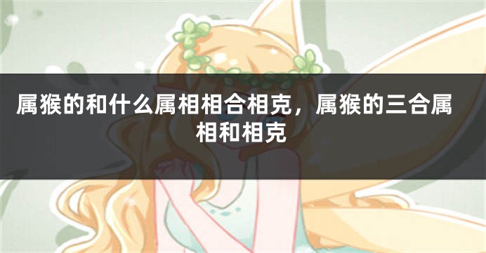 属猴的和什么属相相合相克，属猴的三合属相和相克