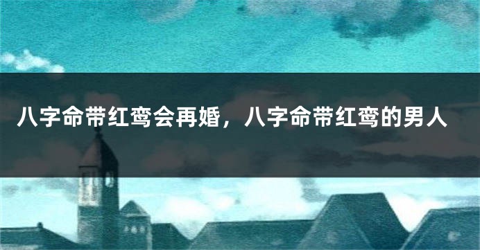 八字命带红鸾会再婚，八字命带红鸾的男人