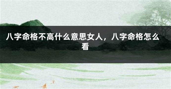 八字命格不高什么意思女人，八字命格怎么看