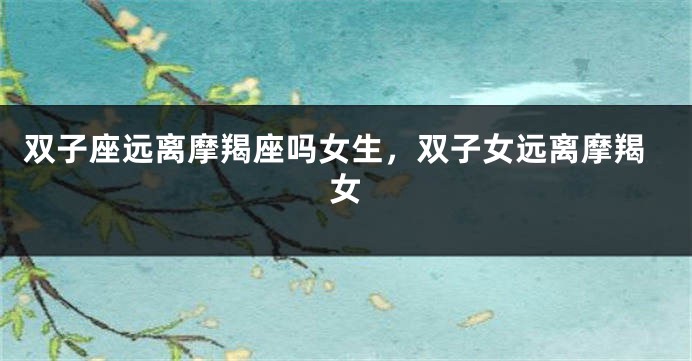双子座远离摩羯座吗女生，双子女远离摩羯女
