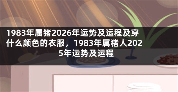 1983年属猪2026年运势及运程及穿什么颜色的衣服，1983年属猪人2025年运势及运程