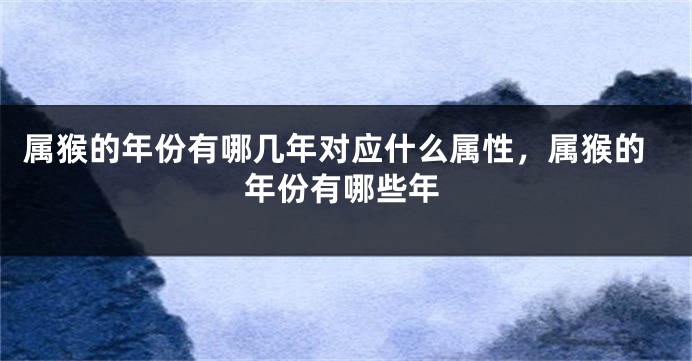 属猴的年份有哪几年对应什么属性，属猴的年份有哪些年