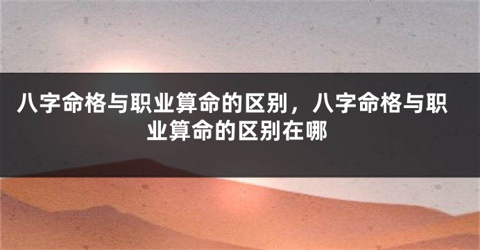 八字命格与职业算命的区别，八字命格与职业算命的区别在哪