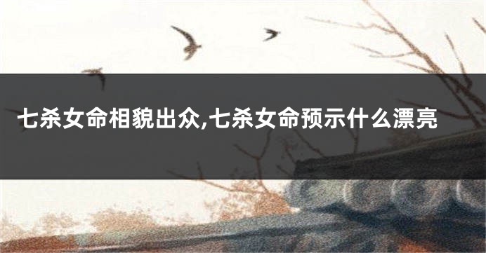 七杀女命相貌出众,七杀女命预示什么漂亮