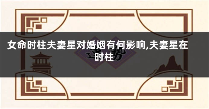 女命时柱夫妻星对婚姻有何影响,夫妻星在时柱