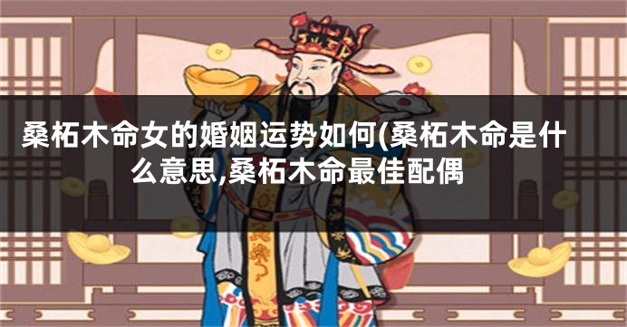 桑柘木命女的婚姻运势如何(桑柘木命是什么意思,桑柘木命最佳配偶