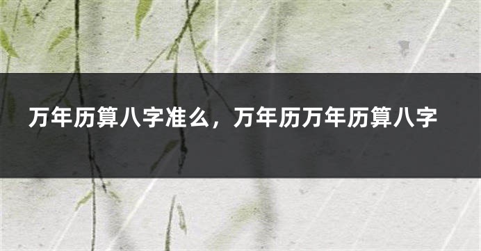 万年历算八字准么,万年历万年历算八字