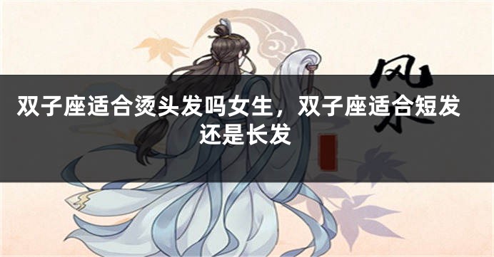 双子座适合烫头发吗女生，双子座适合短发还是长发