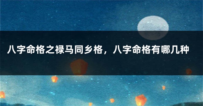 八字命格之禄马同乡格，八字命格有哪几种