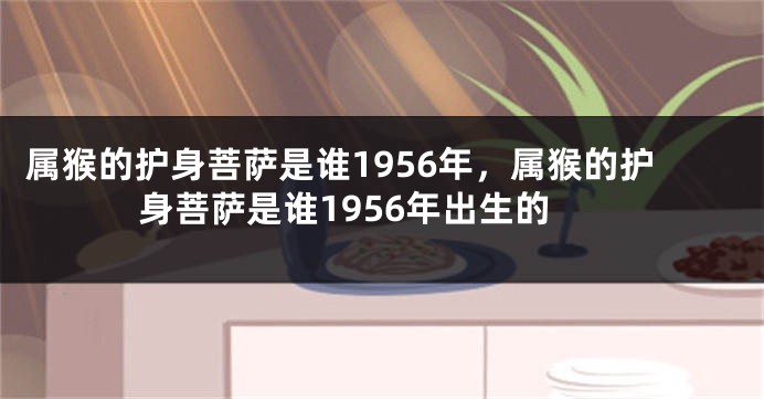 属猴的护身菩萨是谁1956年，属猴的护身菩萨是谁1956年出生的
