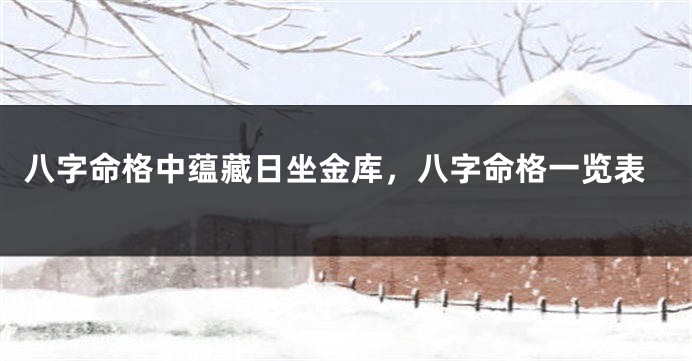 八字命格中蕴藏日坐金库，八字命格一览表