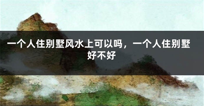 一个人住别墅风水上可以吗，一个人住别墅好不好