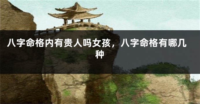 八字命格内有贵人吗女孩，八字命格有哪几种