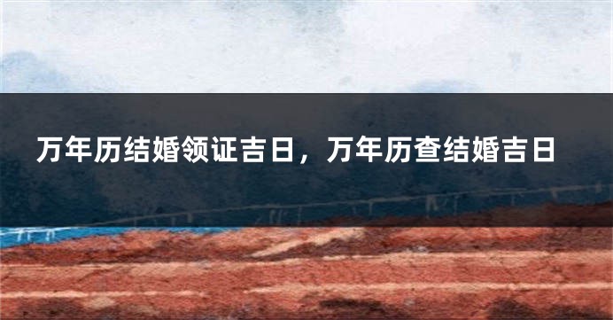 万年历结婚领证吉日，万年历查结婚吉日